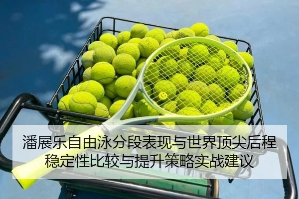 潘展乐自由泳分段表现与世界顶尖后程稳定性比较与提升策略实战建议