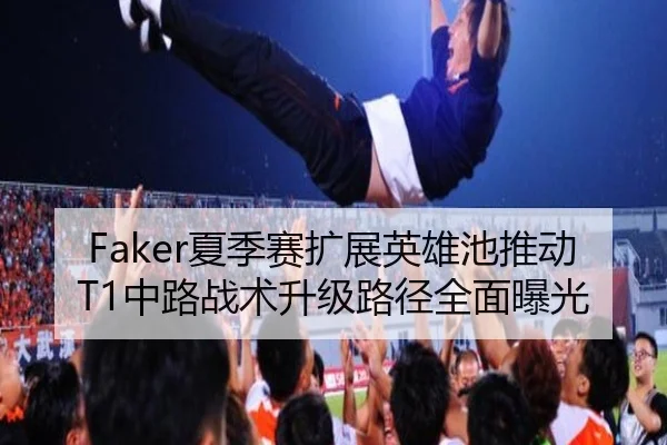 Faker夏季赛扩展英雄池推动T1中路战术升级路径全面曝光
