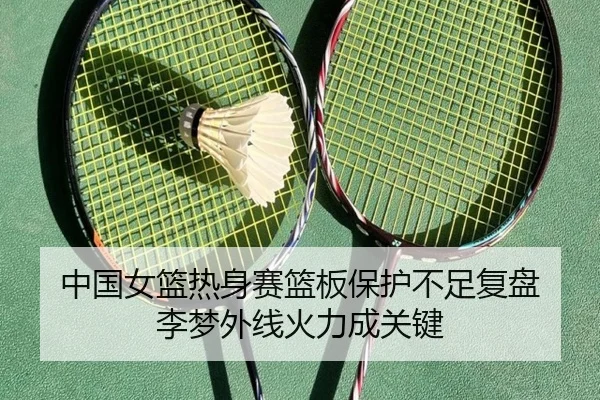 中国女篮热身赛篮板保护不足复盘 李梦外线火力成关键
